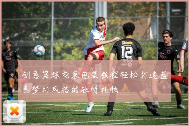 创意篮球花束包装教程轻松打造蓝色梦幻风格的独特礼物