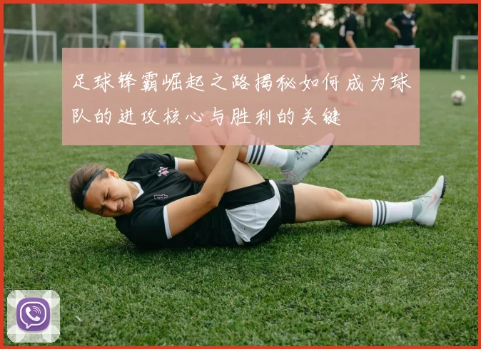 足球锋霸崛起之路揭秘如何成为球队的进攻核心与胜利的关键