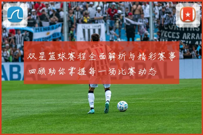 双星篮球赛程全面解析与精彩赛事回顾助你掌握每一场比赛动态