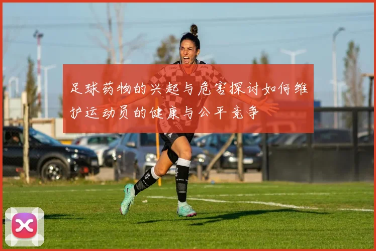 足球药物的兴起与危害探讨如何维护运动员的健康与公平竞争
