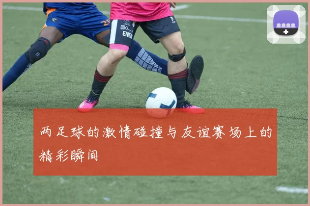 两足球的激情碰撞与友谊赛场上的精彩瞬间