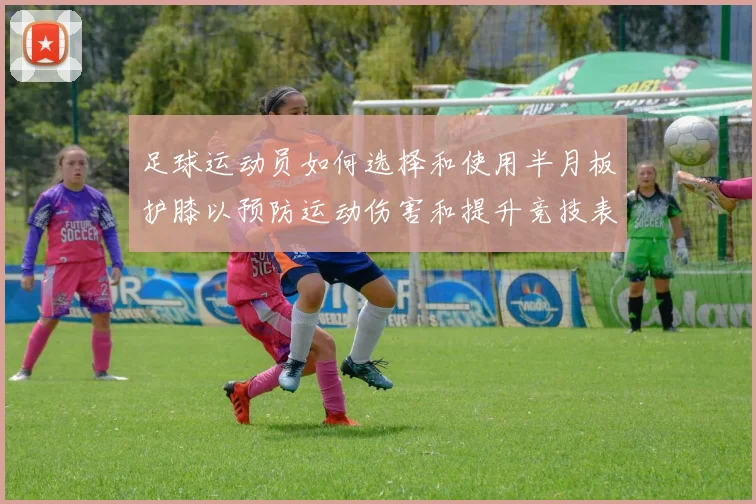 足球运动员如何选择和使用半月板护膝以预防运动伤害和提升竞技表现