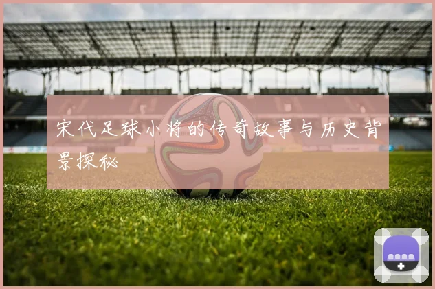 宋代足球小将的传奇故事与历史背景探秘