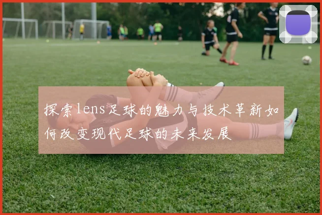 探索lens足球的魅力与技术革新如何改变现代足球的未来发展