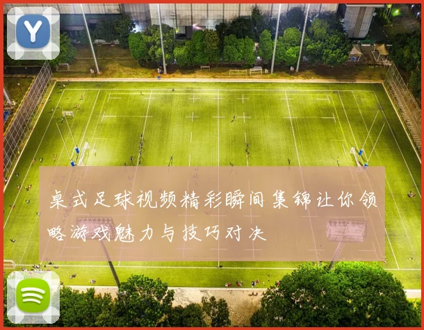 桌式足球视频精彩瞬间集锦让你领略游戏魅力与技巧对决