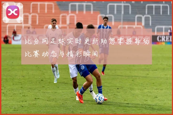 比分网足球实时更新助您掌握每场比赛动态与精彩瞬间
