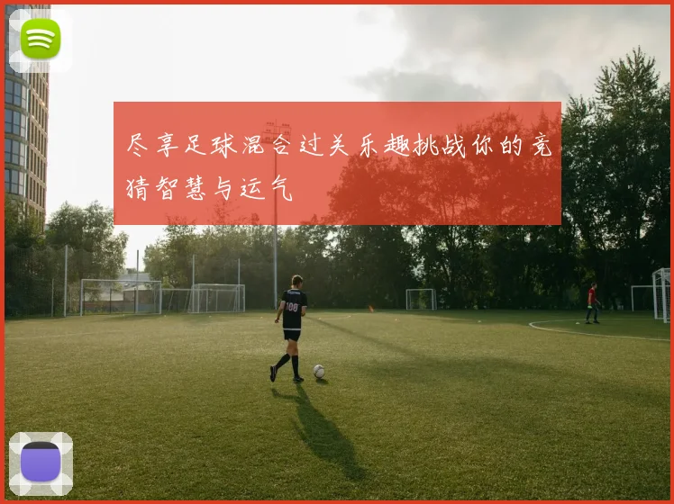 尽享足球混合过关乐趣挑战你的竞猜智慧与运气