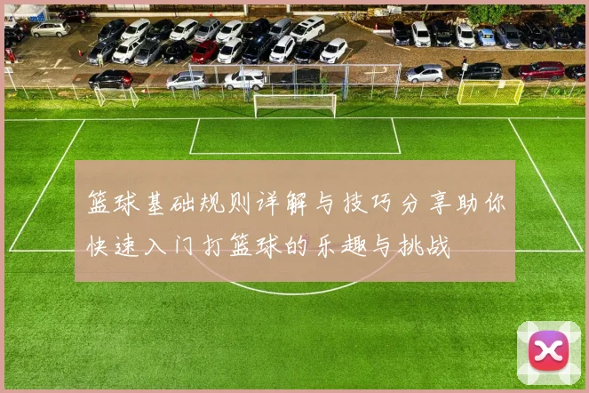 篮球基础规则详解与技巧分享助你快速入门打篮球的乐趣与挑战