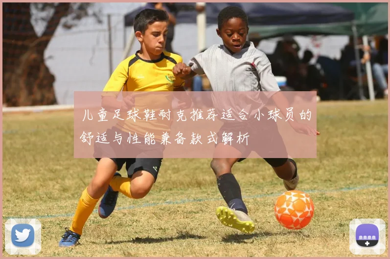 儿童足球鞋耐克推荐适合小球员的舒适与性能兼备款式解析